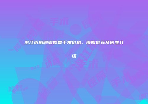 湛江市唇腭裂修复手术价格、医院推荐及医生介绍