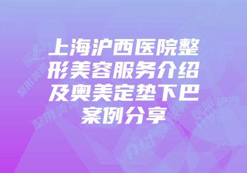 上海沪西医院整形美容服务介绍及奥美定垫下巴案例分享