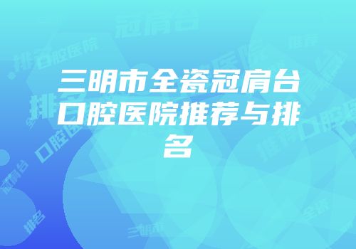 三明市全瓷冠肩台口腔医院推荐与排名