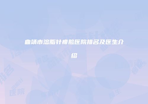 曲靖市溶脂针瘦脸医院排名及医生介绍