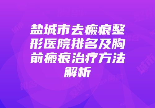 盐城市去瘢痕整形医院排名及胸前瘢痕治疗方法解析