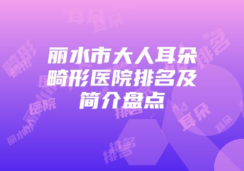 丽水市大人耳朵畸形医院排名及简介盘点