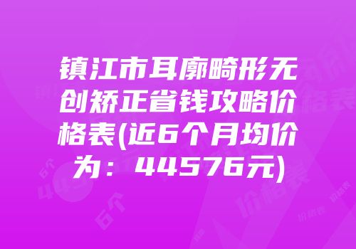 镇江市耳廓畸形无创矫正省钱攻略价格表(近6个月均价为：44576元)