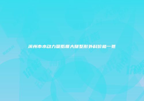 滨州市水动力吸脂瘦大腿整形外科价格一览