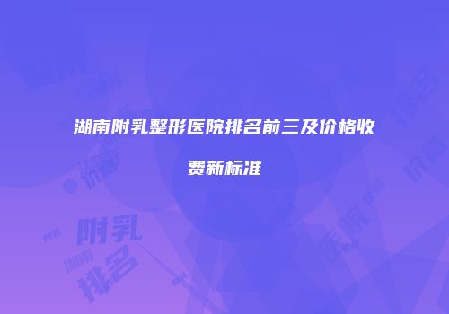 湖南附乳整形医院排名前三及价格收费新标准
