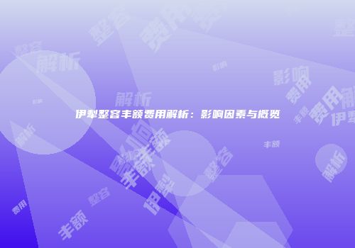 伊犁整容丰额费用解析：影响因素与概览