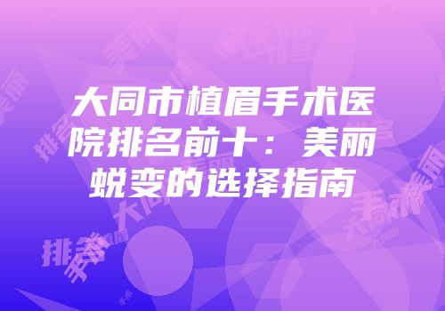 大同市植眉手术医院排名前十：美丽蜕变的选择指南