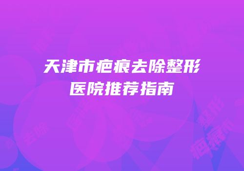 天津市疤痕去除整形医院推荐指南