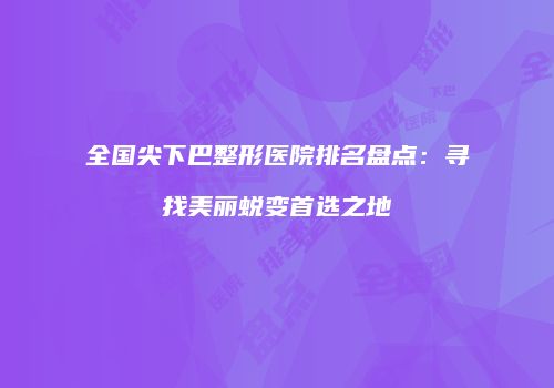 全国尖下巴整形医院排名盘点：寻找美丽蜕变首选之地