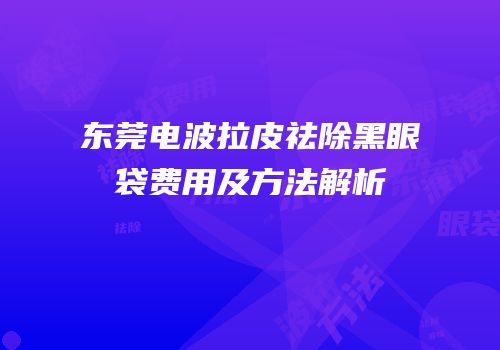 东莞电波拉皮祛除黑眼袋费用及方法解析