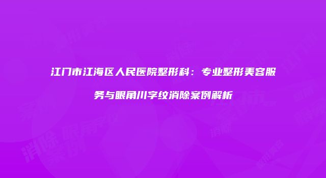 江门市江海区人民医院整形科：专业整形美容服务与眼角川字纹消除案例解析