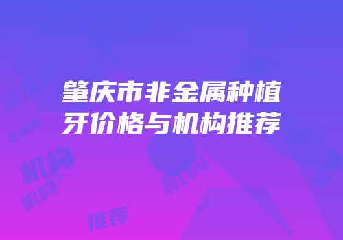 肇庆市非金属种植牙价格与机构推荐
