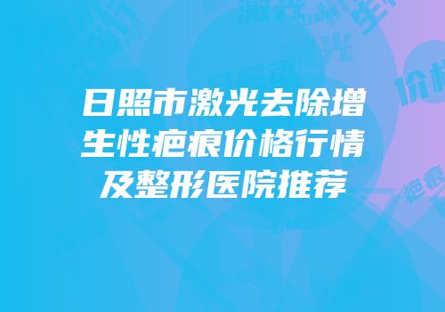 日照市激光去除增生性疤痕价格行情及整形医院推荐