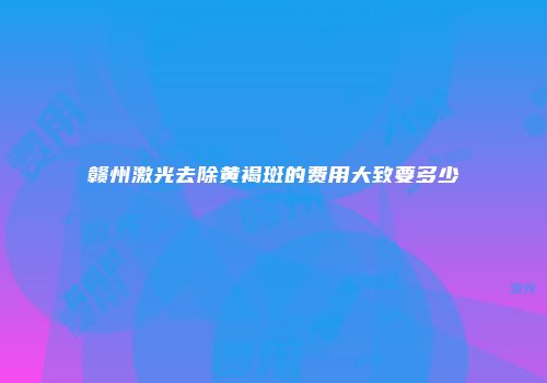 赣州激光去除黄褐斑的费用大致要多少
