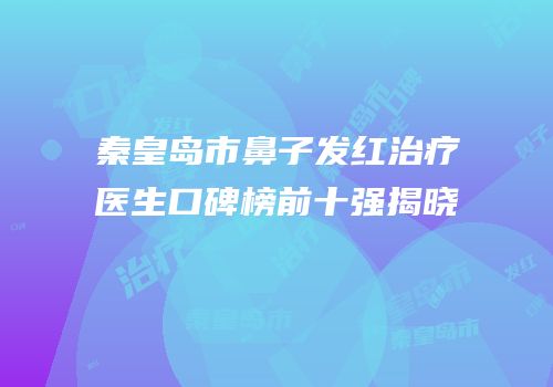 秦皇岛市鼻子发红治疗医生口碑榜前十强揭晓