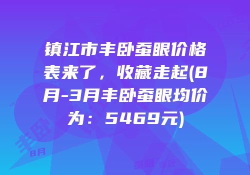 镇江市丰卧蚕眼价格表来了，收藏走起(8月-3月丰卧蚕眼均价为：5469元)