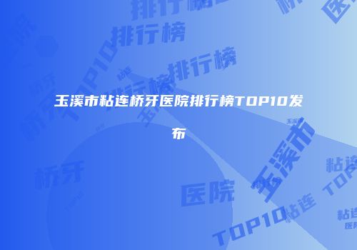 玉溪市粘连桥牙医院排行榜TOP10发布