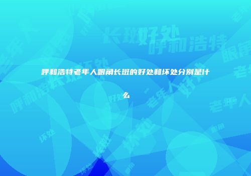 呼和浩特老年人眼角长斑的好处和坏处分别是什么