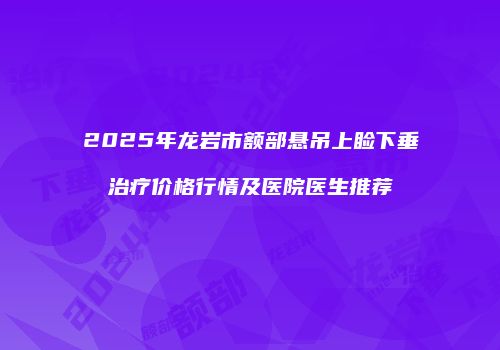 2025年龙岩市额部悬吊上睑下垂治疗价格行情及医院医生推荐