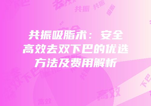 共振吸脂术：安全高效去双下巴的优选方法及费用解析