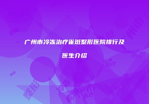 广州市冷冻治疗雀斑整形医院排行及医生介绍