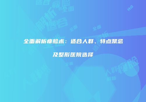 全面解析瘦脸术：适合人群、特点禁忌及整形医院选择