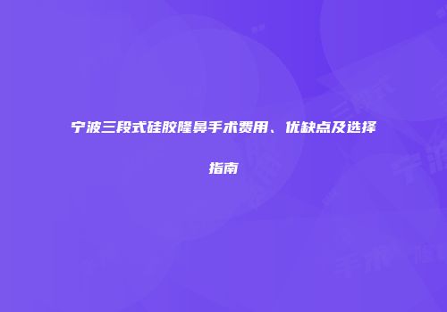宁波三段式硅胶隆鼻手术费用、优缺点及选择指南