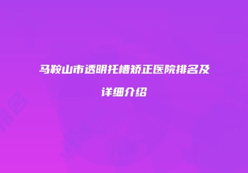 马鞍山市透明托槽矫正医院排名及详细介绍