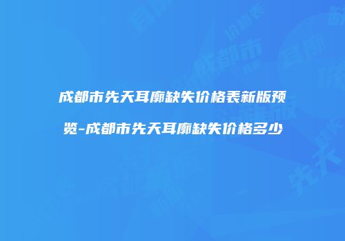 成都市先天耳廓缺失价格表新版预览-成都市先天耳廓缺失价格多少