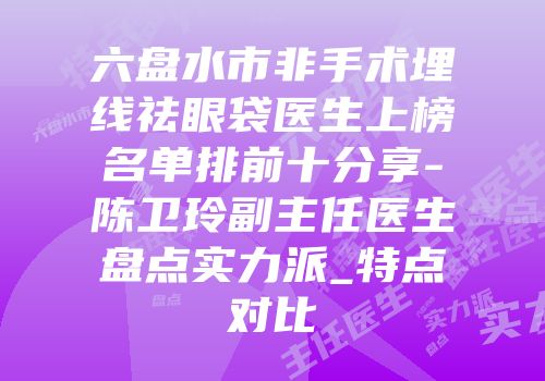 六盘水市非手术埋线祛眼袋医生上榜名单排前十分享-陈卫玲副主任医生盘点实力派_特点对比