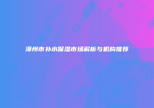 漳州市补水保湿市场解析与机构推荐