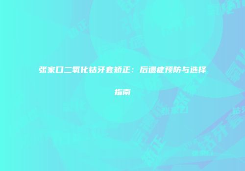 张家口二氧化钴牙套矫正：后遗症预防与选择指南