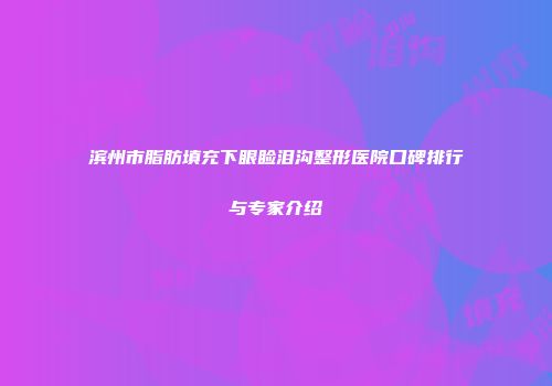 滨州市脂肪填充下眼睑泪沟整形医院口碑排行与专家介绍