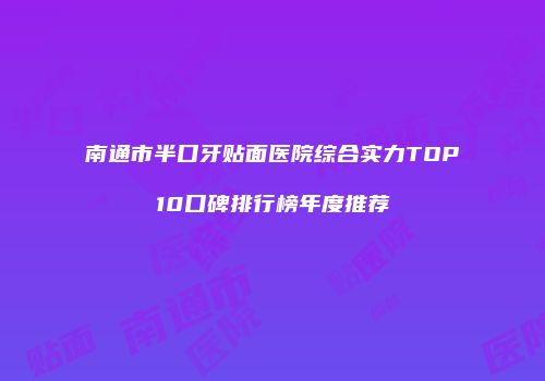 南通市半口牙贴面医院综合实力TOP10口碑排行榜年度推荐