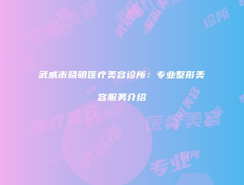 武威市晓明医疗美容诊所：专业整形美容服务介绍