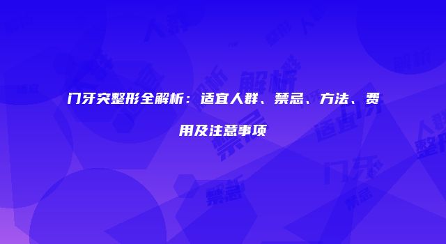 门牙突整形全解析：适宜人群、禁忌、方法、费用及注意事项