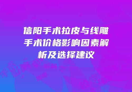 信阳手术拉皮与线雕手术价格影响因素解析及选择建议