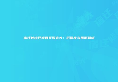 宿迁种植牙修复牙缝宽大：后遗症与费用解析
