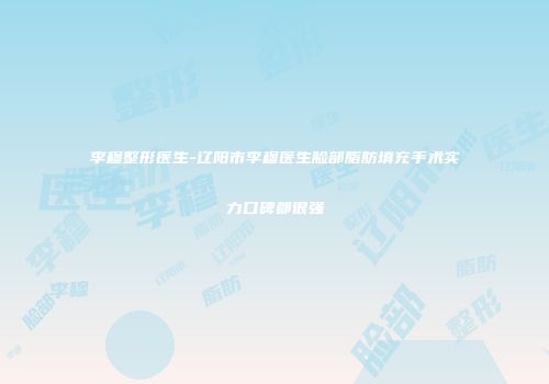 李穆整形医生-辽阳市李穆医生脸部脂肪填充手术实力口碑都很强
