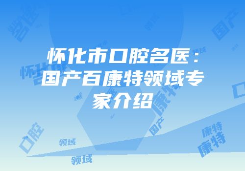 怀化市口腔名医：国产百康特领域专家介绍