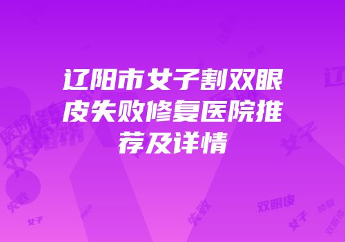 辽阳市女子割双眼皮失败修复医院推荐及详情
