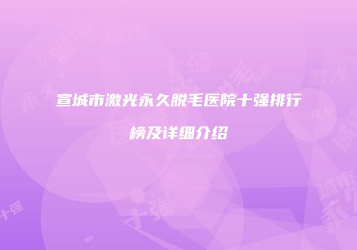 宣城市激光永久脱毛医院十强排行榜及详细介绍