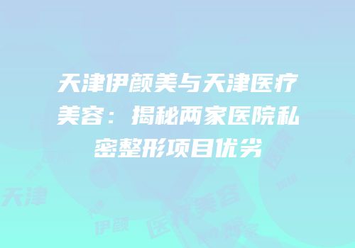 天津伊颜美与天津医疗美容：揭秘两家医院私密整形项目优劣