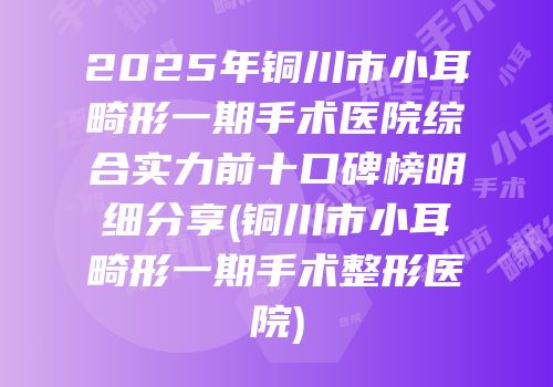 2025年铜川市小耳畸形一期手术医院综合实力前十口碑榜明细分享(铜川市小耳畸形一期手术整形医院)