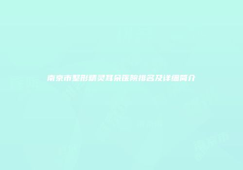 南京市整形精灵耳朵医院排名及详细简介