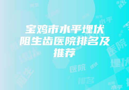 宝鸡市水平埋伏阻生齿医院排名及推荐