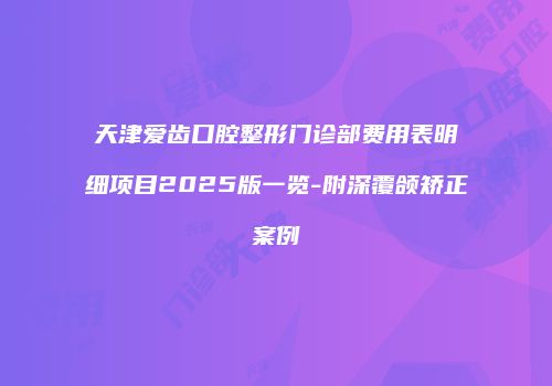 天津爱齿口腔整形门诊部费用表明细项目2025版一览-附深覆颌矫正案例