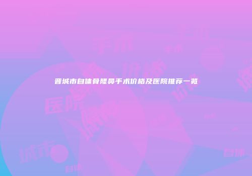 晋城市自体骨隆鼻手术价格及医院推荐一览