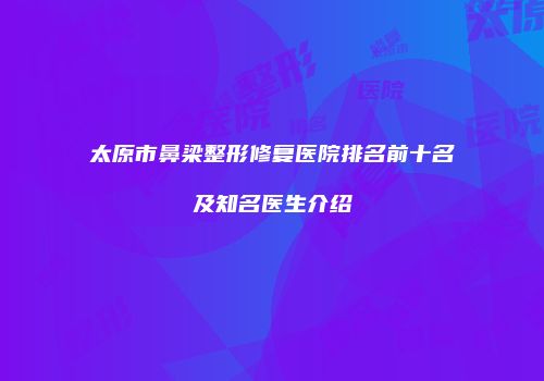 太原市鼻梁整形修复医院排名前十名及知名医生介绍