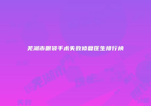 芜湖市眼袋手术失败修复医生排行榜